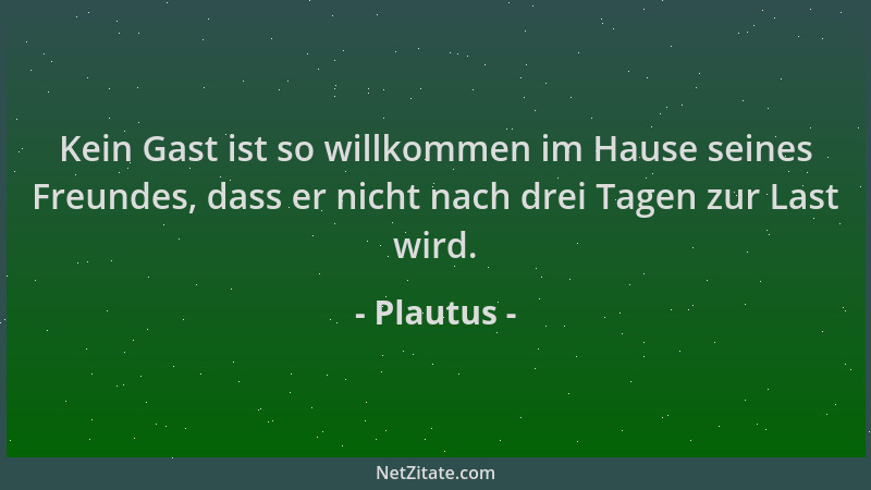 Plautus - Kein Gast ist so willkommen im Hause seines Freundes, dass er nicht nach drei Tagen zur Last wird....
