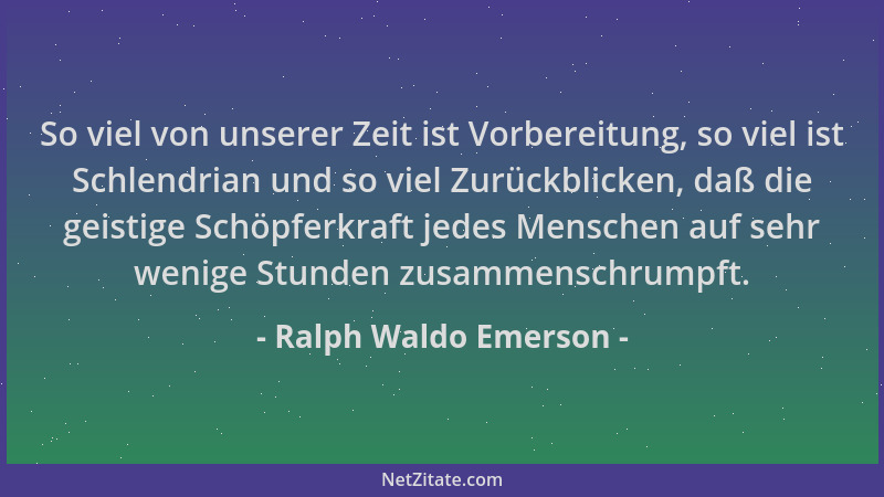 Ralph Waldo Emerson - So viel von unserer Zeit ist Vorbereitung, so viel ist Schlendrian und so viel Zurückblicken, daß die...