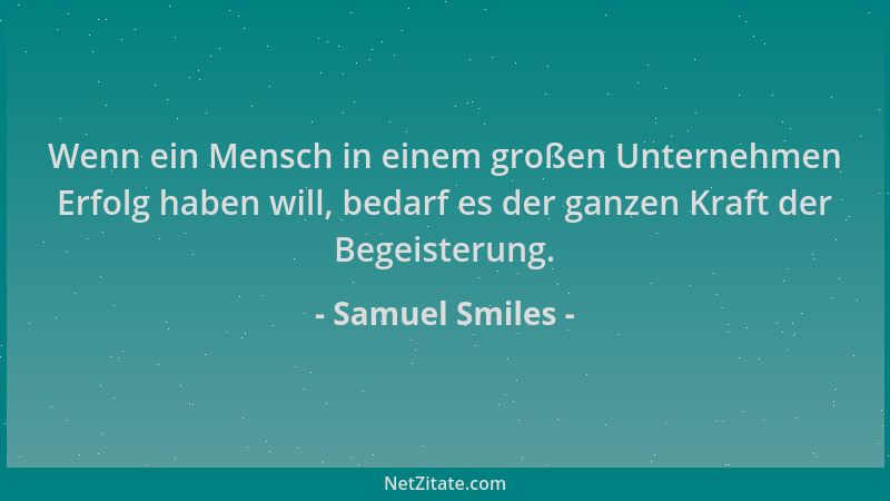 Samuel Smiles - Wenn ein Mensch in einem großen Unternehmen Erfolg haben will, bedarf es der ganzen Kraft der Begeisterung....