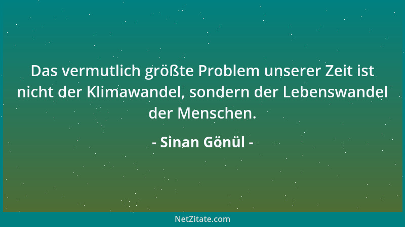 Sinan Gönül - Das vermutlich größte Problem unserer Zeit ist nicht der Klimawandel, sondern der Lebenswandel der Menschen....