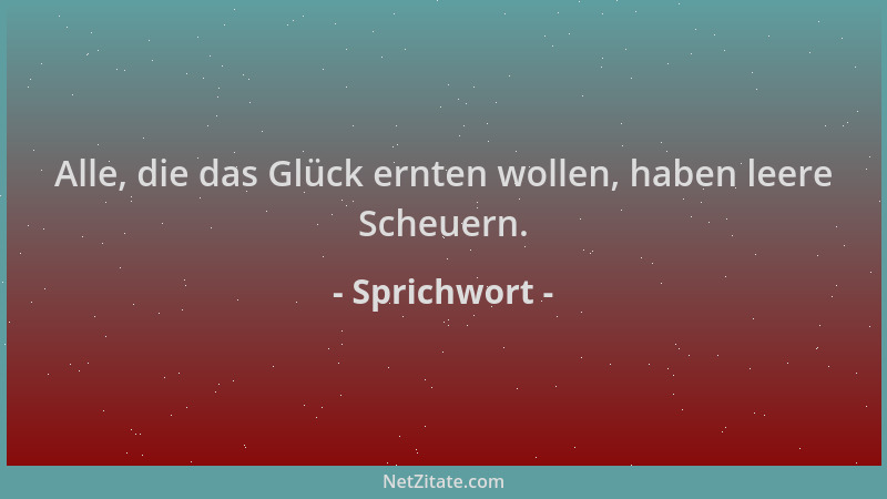 Sprichwort - Alle, die das Glück ernten wollen, haben leere Scheuern....