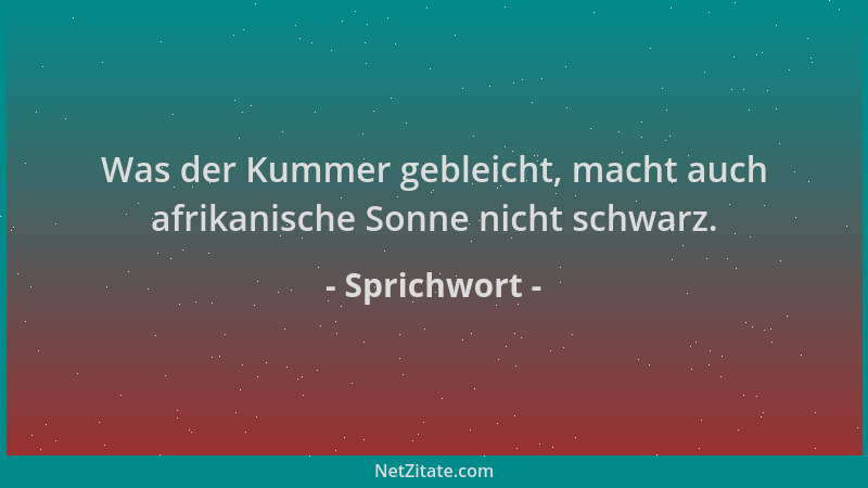 Sprichwort - Was der Kummer gebleicht, macht auch afrikanische Sonne nicht schwarz....