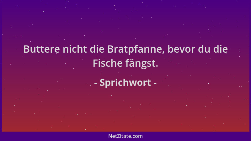 Sprichwort - Buttere nicht die Bratpfanne, bevor du die Fische fängst....