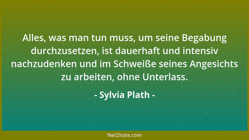 Sylvia Plath - Alles, was man tun muss, um seine Begabung durchzusetzen, ist dauerhaft und intensiv nachzudenken und im Sch...