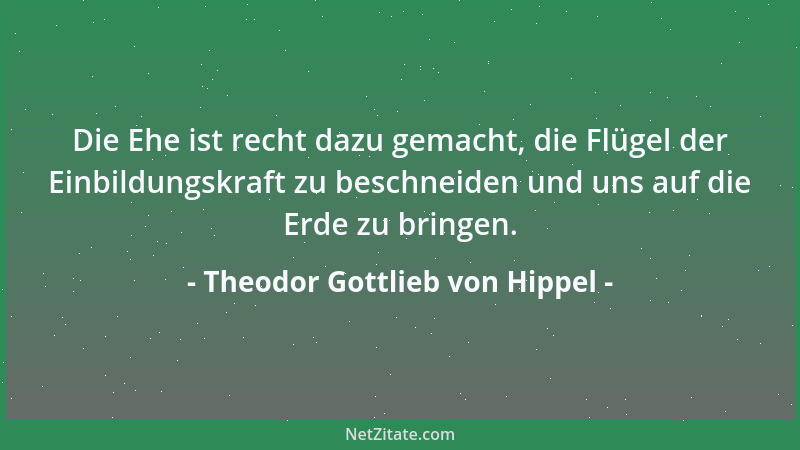 Theodor Gottlieb von Hippel - Die Ehe ist recht dazu gemacht, die Flügel der Einbildungskraft zu beschneiden und uns auf di...