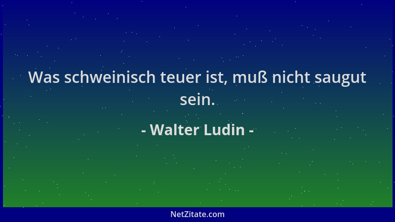 Walter Ludin - Was schweinisch teuer ist, muß nicht saugut sein....