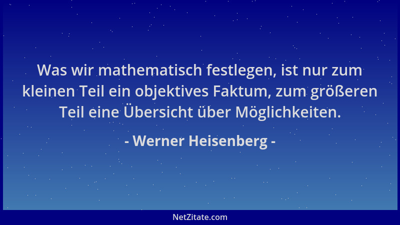 Werner Heisenberg - Was wir mathematisch festlegen, ist nur zum kleinen Teil ein objektives Faktum, zum größeren Teil eine...