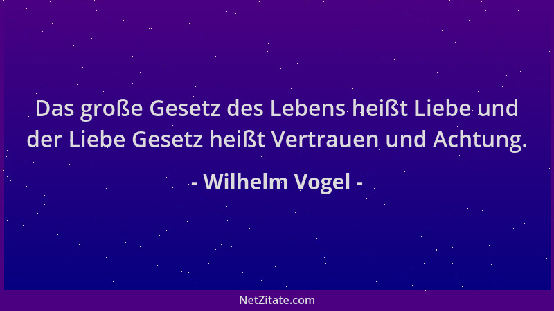 Wilhelm Vogel - Das große Gesetz des Lebens heißt Liebe und der Liebe Gesetz heißt Vertrauen und Achtung....