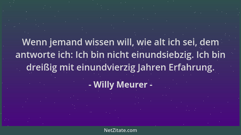 Willy Meurer - Wenn jemand wissen will, wie alt ich sei, dem antworte ich: Ich bin nicht einundsiebzig. Ich bin dreißig mit...
