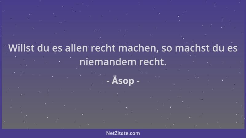 Äsop - Willst du es allen recht machen, so machst du es niemandem recht....