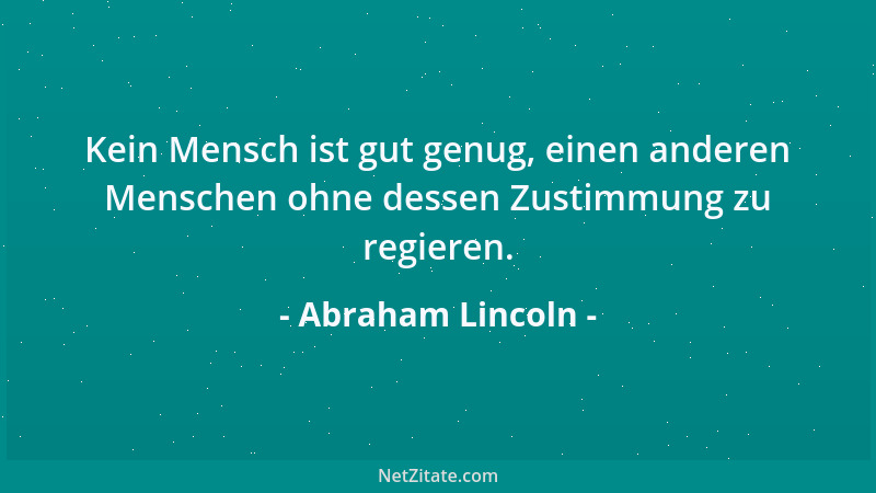 Abraham Lincoln - Kein Mensch ist gut genug, einen anderen Menschen ohne dessen Zustimmung zu regieren....