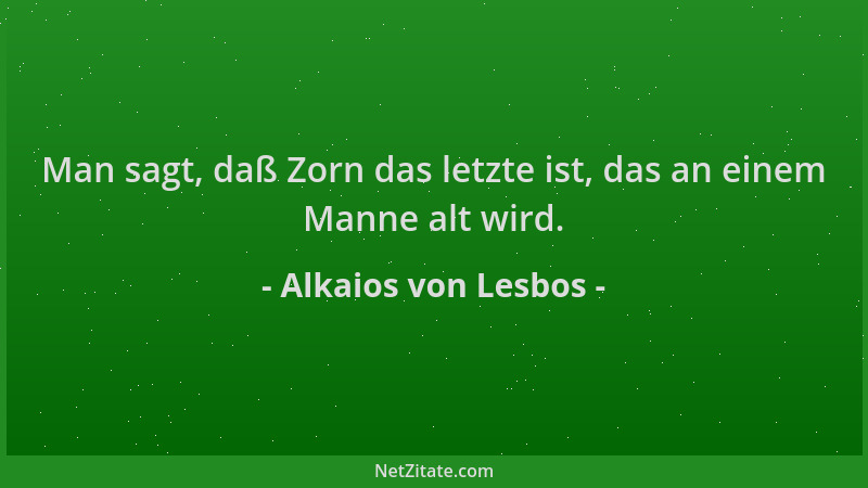 Alkaios von Lesbos - Man sagt, daß Zorn das letzte ist, das an einem Manne alt wird....