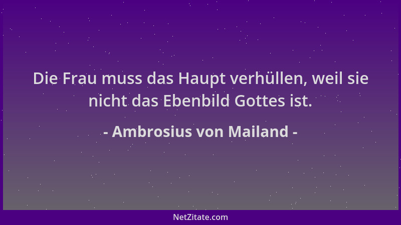 Ambrosius von Mailand - Die Frau muss das Haupt verhüllen, weil sie nicht das Ebenbild Gottes ist....