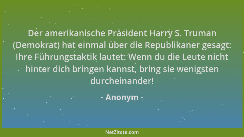 Anonym - Der amerikanische Präsident Harry S. Truman (Demokrat) hat einmal über die Republikaner gesagt: Ihre Führungstakti...