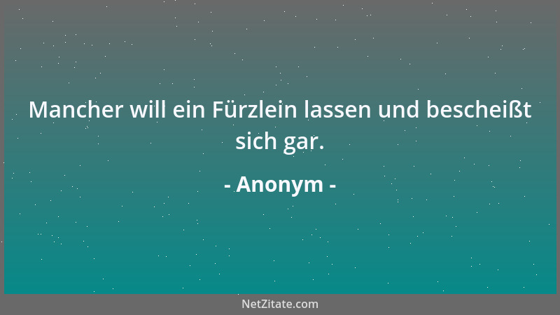 Anonym - Mancher will ein Fürzlein lassen und bescheißt sich gar....