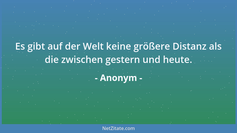 Anonym - Es gibt auf der Welt keine größere Distanz als die zwischen gestern und heute....