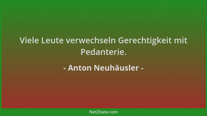 Anton Neuhäusler - Viele Leute verwechseln Gerechtigkeit mit Pedanterie....