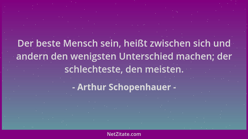 Arthur Schopenhauer - Der beste Mensch sein, heißt zwischen sich und andern den wenigsten Unterschied machen; der schlechte...