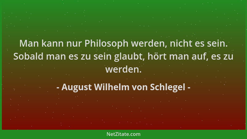 August Wilhelm von Schlegel - Man kann nur Philosoph werden, nicht es sein. Sobald man es zu sein glaubt, hört man auf, es...