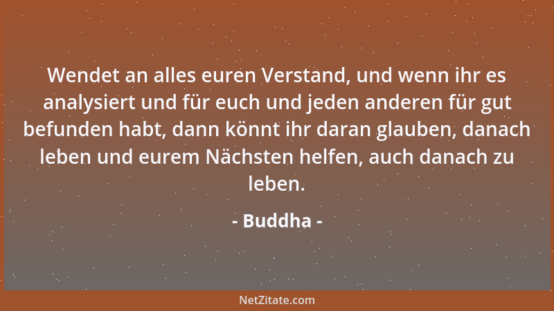 Buddha - Wendet an alles euren Verstand, und wenn ihr es analysiert und für euch und jeden anderen für gut befunden habt, d...