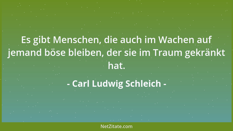 Carl Ludwig Schleich - Es gibt Menschen, die auch im Wachen auf jemand böse bleiben, der sie im Traum gekränkt hat....