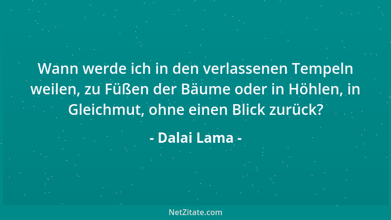 Dalai Lama - Wann werde ich in den verlassenen Tempeln weilen, zu Füßen der Bäume oder in Höhlen, in Gleichmut, ohne einen...