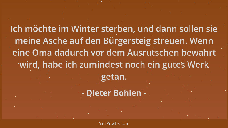 Dieter Bohlen - Ich möchte im Winter sterben, und dann sollen sie meine Asche auf den Bürgersteig streuen. Wenn eine Oma da...