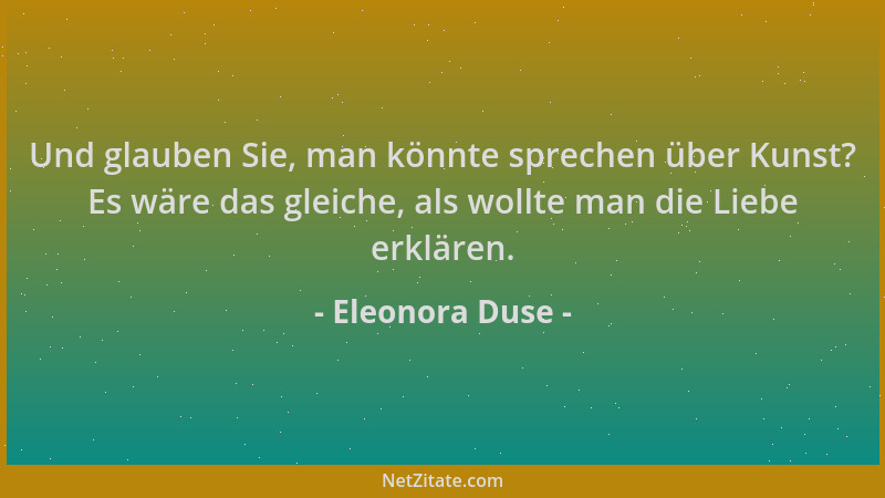 Eleonora Duse - Und glauben Sie, man könnte sprechen über Kunst? Es wäre das gleiche, als wollte man die Liebe erklären....