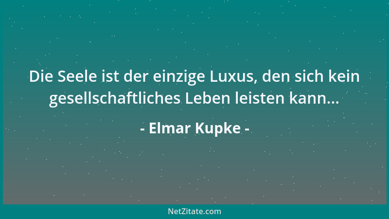 Elmar Kupke - Die Seele ist der einzige Luxus, den sich kein gesellschaftliches Leben leisten kann......