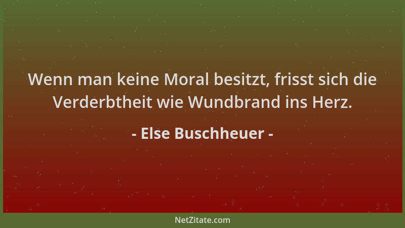 Else Buschheuer - Wenn man keine Moral besitzt, frisst sich die Verderbtheit wie Wundbrand ins Herz....