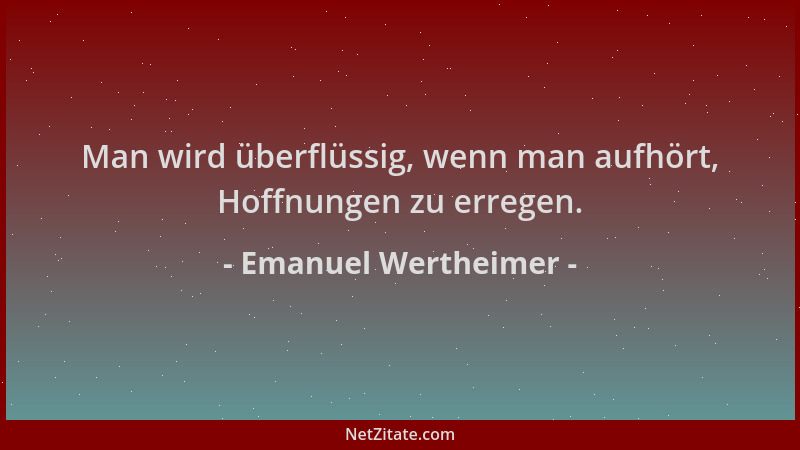 Emanuel Wertheimer - Man wird überflüssig, wenn man aufhört, Hoffnungen zu erregen....
