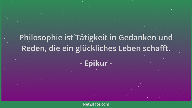 Epikur - Philosophie ist Tätigkeit in Gedanken und Reden, die ein glückliches Leben schafft....