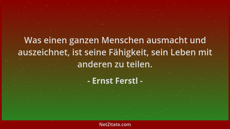 Ernst Ferstl - Was einen ganzen Menschen ausmacht und auszeichnet, ist seine Fähigkeit, sein Leben mit anderen zu teilen....