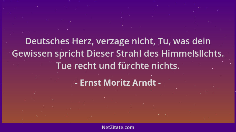 Ernst Moritz Arndt - Deutsches Herz, verzage nicht, Tu, was dein Gewissen spricht Dieser Strahl des Himmelslichts. Tue rech...