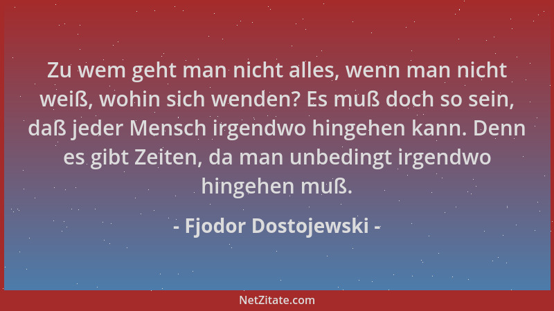 Fjodor Dostojewski - Zu wem geht man nicht alles, wenn man nicht weiß, wohin sich wenden? Es muß doch so sein, daß jeder Me...