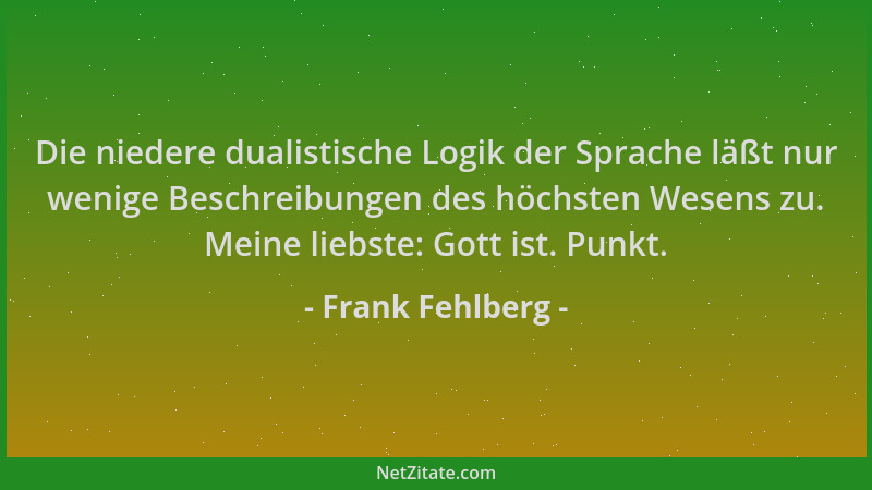 Frank Fehlberg - Die niedere dualistische Logik der Sprache läßt nur wenige Beschreibungen des höchsten Wesens zu. Meine li...