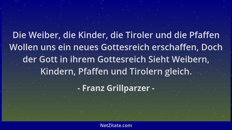 Franz Grillparzer - Die Weiber, die Kinder, die Tiroler und die Pfaffen Wollen uns ein neues Gottesreich erschaffen, Doch d...