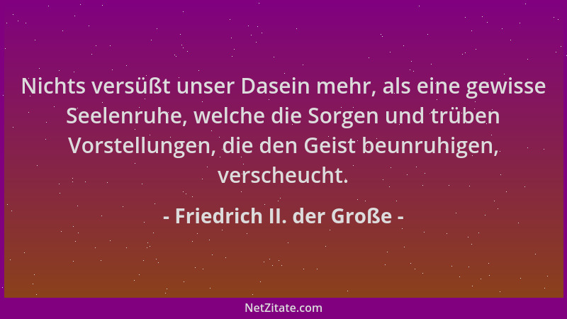 Friedrich II. der Große - Nichts versüßt unser Dasein mehr, als eine gewisse Seelenruhe, welche die Sorgen und trüben Vorst...