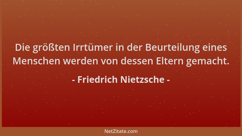 Friedrich Nietzsche - Die größten Irrtümer in der Beurteilung eines Menschen werden von dessen Eltern gemacht....