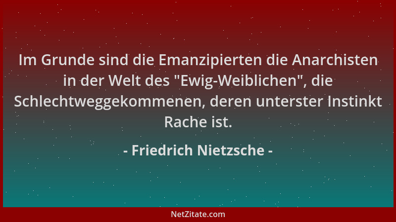Friedrich Nietzsche - Im Grunde sind die Emanzipierten die Anarchisten in der Welt des  "Ewig-Weiblichen ", die Schlechtwegge...