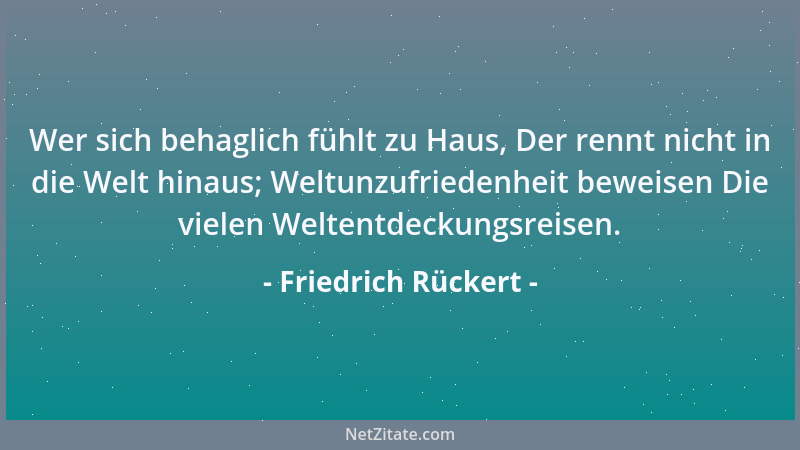 Friedrich Rückert - Wer sich behaglich fühlt zu Haus, Der rennt nicht in die Welt hinaus; Weltunzufriedenheit beweisen Die...