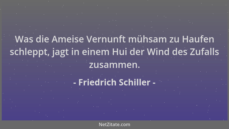 Friedrich Schiller - Was die Ameise Vernunft mühsam zu Haufen schleppt, jagt in einem Hui der Wind des Zufalls zusammen....