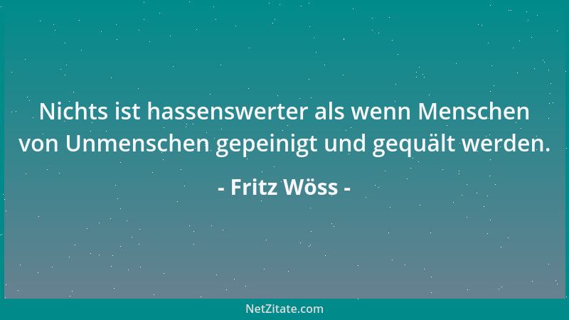 Fritz Wöss - Nichts ist hassenswerter als wenn Menschen von Unmenschen gepeinigt und gequält werden....