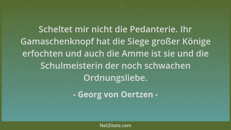 Georg von Oertzen - Scheltet mir nicht die Pedanterie. Ihr Gamaschenknopf hat die Siege großer Könige erfochten und auch di...