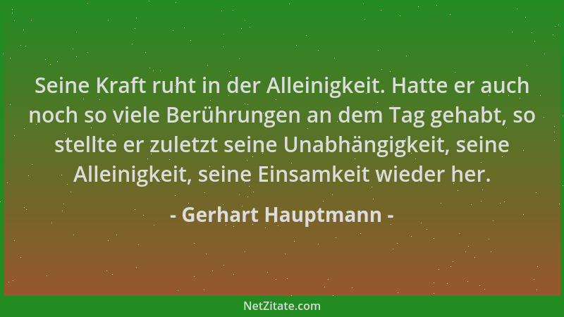 Gerhart Hauptmann - Seine Kraft ruht in der Alleinigkeit. Hatte er auch noch so viele Berührungen an dem Tag gehabt, so ste...