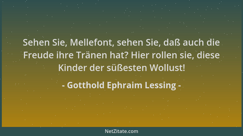 Gotthold Ephraim Lessing - Sehen Sie, Mellefont, sehen Sie, daß auch die Freude ihre Tränen hat? Hier rollen sie, diese Kin...