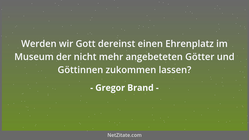 Gregor Brand - Werden wir Gott dereinst einen Ehrenplatz im Museum der nicht mehr angebeteten Götter und Göttinnen zukommen...