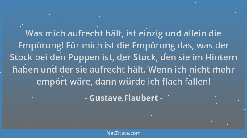 Gustave Flaubert - Was mich aufrecht hält, ist einzig und allein die Empörung! Für mich ist die Empörung das, was der Stock...