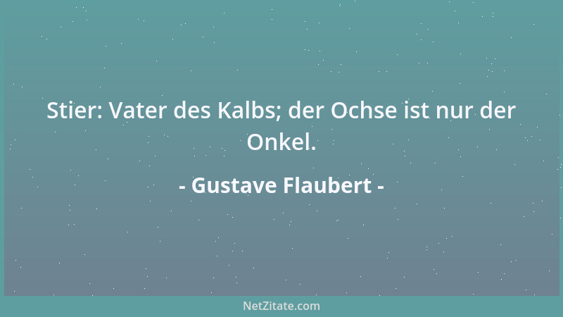 Gustave Flaubert - Stier: Vater des Kalbs; der Ochse ist nur der Onkel....