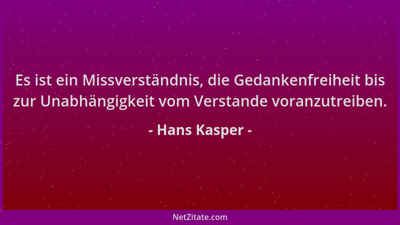 Hans Kasper - Es ist ein Missverständnis, die Gedankenfreiheit bis zur Unabhängigkeit vom Verstande voranzutreiben....